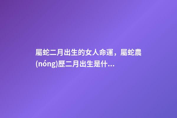 屬蛇二月出生的女人命運，屬蛇農(nóng)歷二月出生是什么命 屬蛇二月份是什么命，農(nóng)歷二月出生的蛇女一生命運-第1張-觀點-玄機派